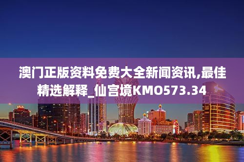 澳门正版资料免费大全新闻资讯,最佳精选解释_仙宫境KMO573.34