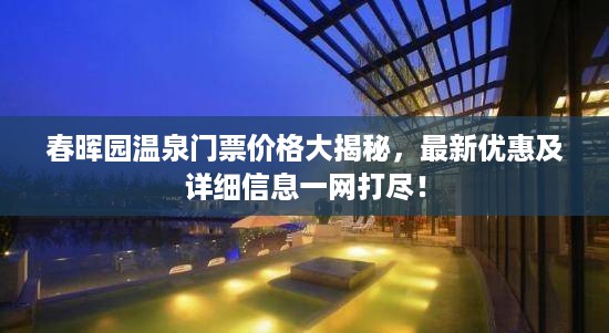 春晖园温泉门票价格大揭秘，最新优惠及详细信息一网打尽！